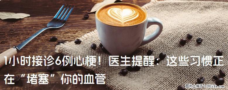1小时接诊6例心梗！医生提醒：这些习惯正在“堵塞”你的血管 - 吉林生活资讯 - 吉林28生活网 jl.28life.net